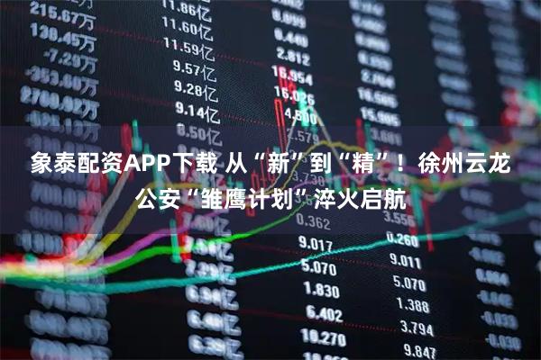 象泰配资APP下载 从“新”到“精”！徐州云龙公安“雏鹰计划”淬火启航