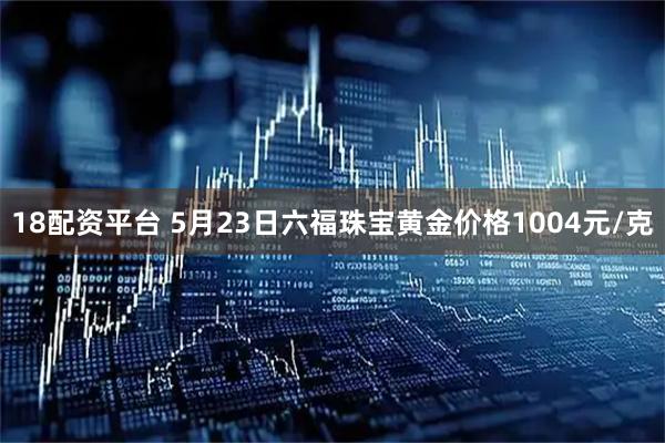 18配资平台 5月23日六福珠宝黄金价格1004元/克