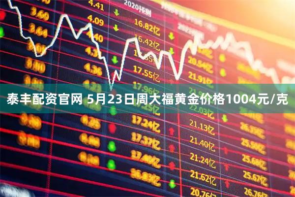 泰丰配资官网 5月23日周大福黄金价格1004元/克