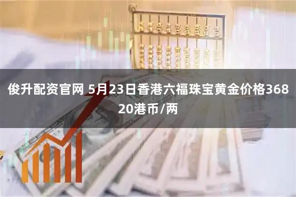 俊升配资官网 5月23日香港六福珠宝黄金价格36820港币/两
