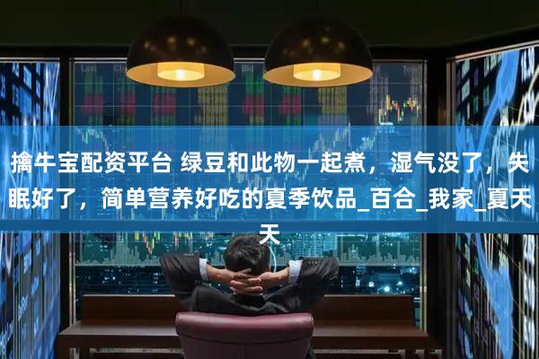 擒牛宝配资平台 绿豆和此物一起煮，湿气没了，失眠好了，简单营养好吃的夏季饮品_百合_我家_夏天