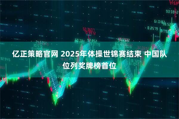 亿正策略官网 2025年体操世锦赛结束 中国队位列奖牌榜首位