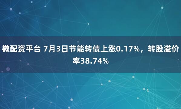微配资平台 7月3日节能转债上涨0.17%，转股溢价率38.74%
