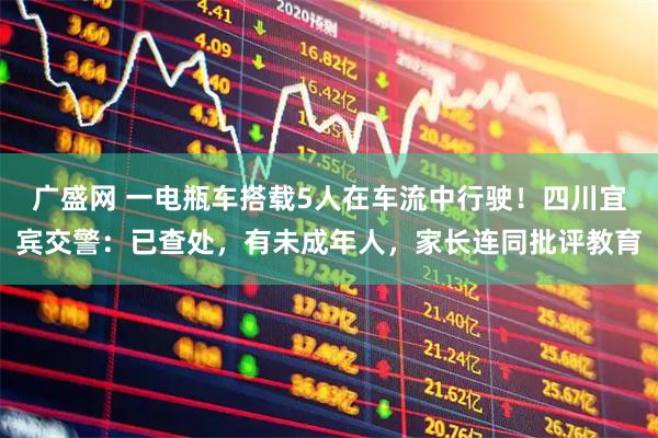 广盛网 一电瓶车搭载5人在车流中行驶！四川宜宾交警：已查处，有未成年人，家长连同批评教育