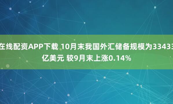 在线配资APP下载 10月末我国外汇储备规模为33433亿美元 较9月末上涨0.14%