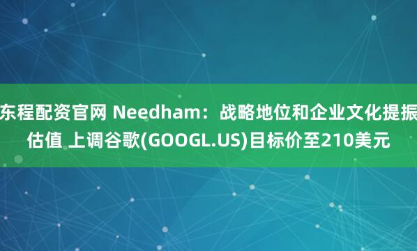 东程配资官网 Needham：战略地位和企业文化提振估值 上调谷歌(GOOGL.US)目标价至210美元