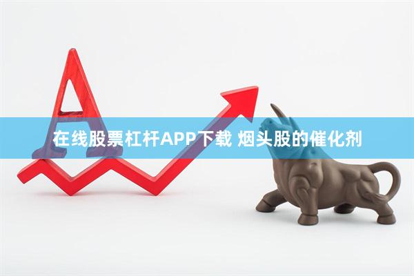 在线股票杠杆APP下载 烟头股的催化剂