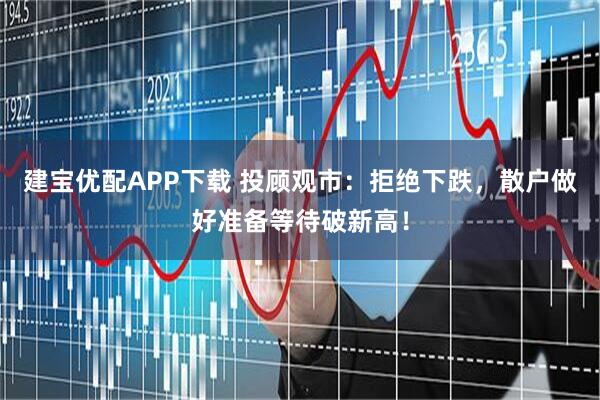 建宝优配APP下载 投顾观市：拒绝下跌，散户做好准备等待破新高！