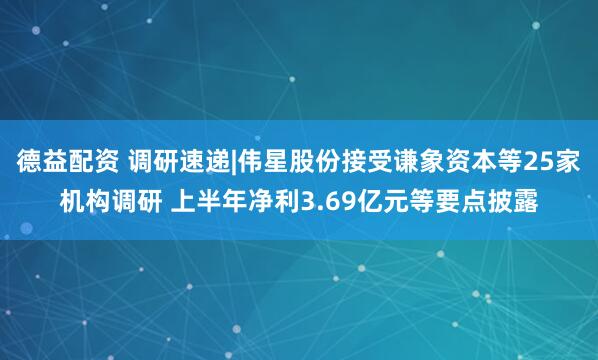 德益配资 调研速递|伟星股份接受谦象资本等25家机构调研 上半年净利3.69亿元等要点披露