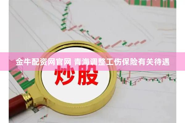 金牛配资网官网 青海调整工伤保险有关待遇