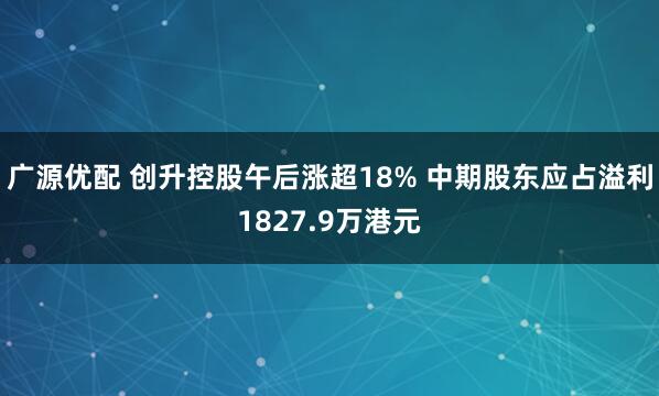 广源优配 创升控股午后涨超18% 中期股东应占溢利1827.9万港元