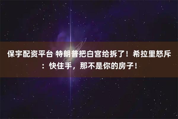 保宇配资平台 特朗普把白宫给拆了！希拉里怒斥：快住手，那不是你的房子！