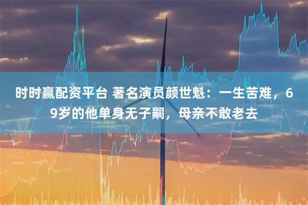 时时赢配资平台 著名演员颜世魁：一生苦难，69岁的他单身无子嗣，母亲不敢老去