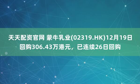 天天配资官网 蒙牛乳业(02319.HK)12月19日回购306.43万港元，已连续26日回购