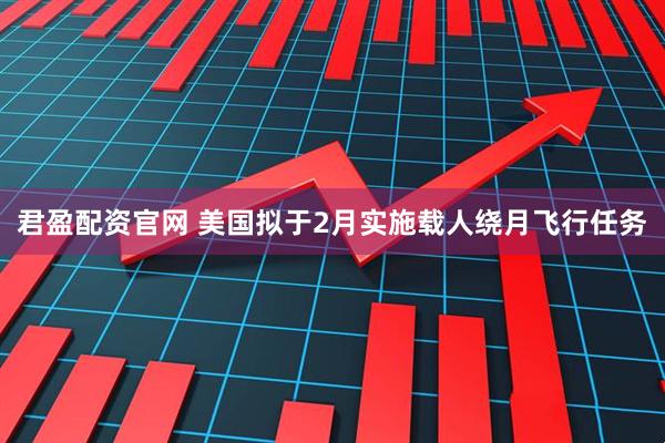 君盈配资官网 美国拟于2月实施载人绕月飞行任务