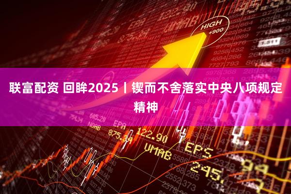 联富配资 回眸2025丨锲而不舍落实中央八项规定精神