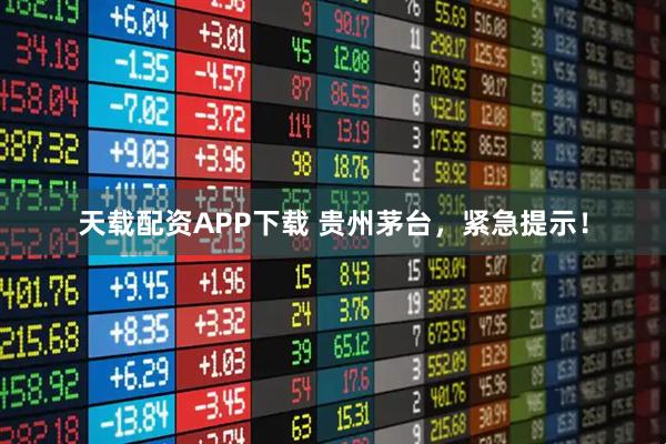 天载配资APP下载 贵州茅台，紧急提示！