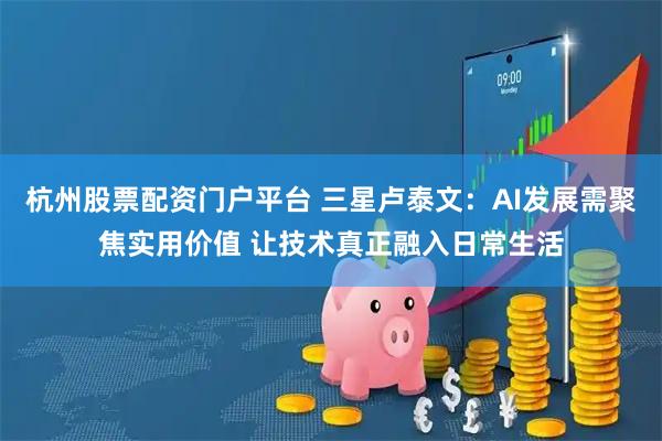 杭州股票配资门户平台 三星卢泰文：AI发展需聚焦实用价值 让技术真正融入日常生活