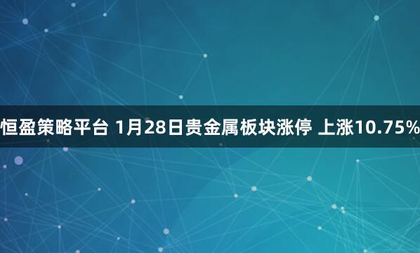 恒盈策略平台 1月28日贵金属板块涨停 上涨10.75%