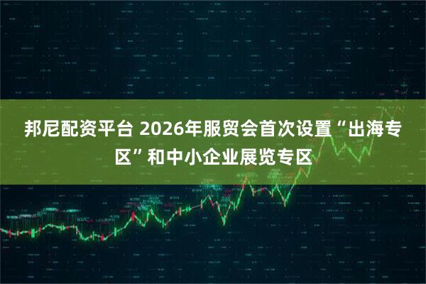邦尼配资平台 2026年服贸会首次设置“出海专区”和中小企业展览专区