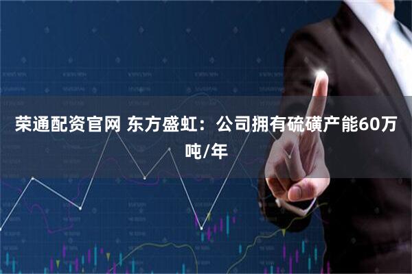 荣通配资官网 东方盛虹：公司拥有硫磺产能60万吨/年