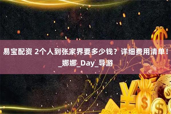 易宝配资 2个人到张家界要多少钱？详细费用清单！_娜娜_Day_导游