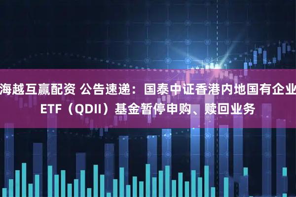 海越互赢配资 公告速递：国泰中证香港内地国有企业ETF（QDII）基金暂停申购、赎回业务
