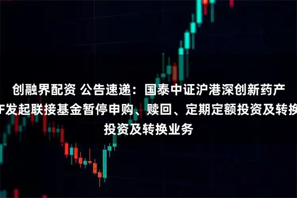 创融界配资 公告速递：国泰中证沪港深创新药产业ETF发起联接基金暂停申购、赎回、定期定额投资及转换业务