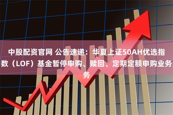 中股配资官网 公告速递：华夏上证50AH优选指数（LOF）基金暂停申购、赎回、定期定额申购业务
