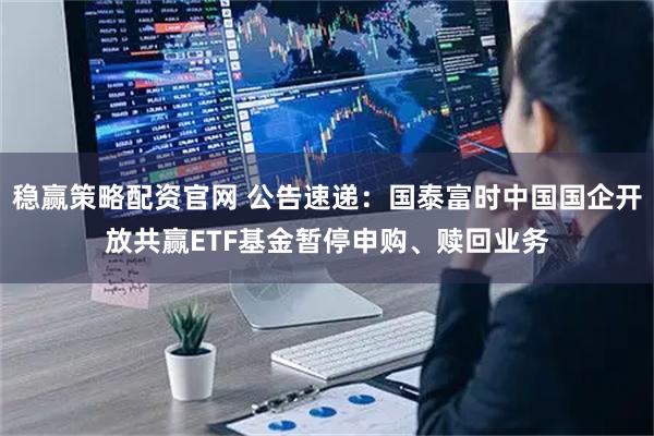 稳赢策略配资官网 公告速递：国泰富时中国国企开放共赢ETF基金暂停申购、赎回业务