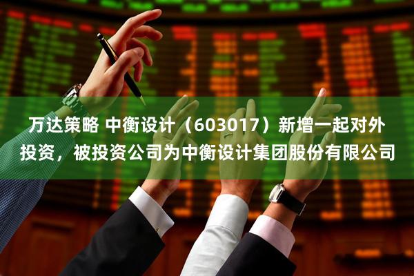 万达策略 中衡设计（603017）新增一起对外投资，被投资公司为中衡设计集团股份有限公司