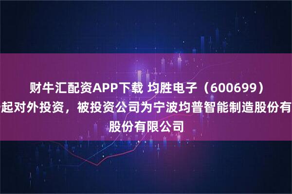 财牛汇配资APP下载 均胜电子（600699）新增一起对外投资，被投资公司为宁波均普智能制造股份有限公司