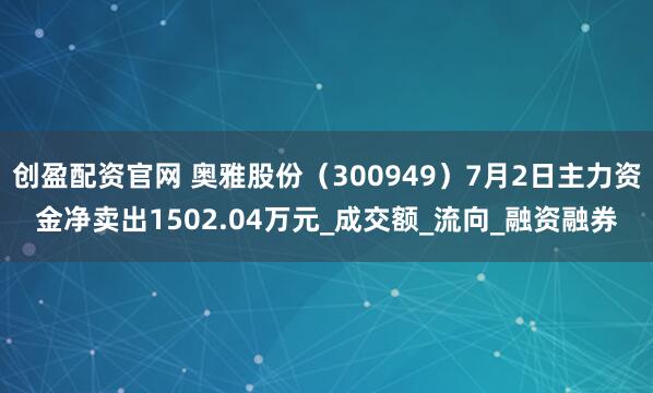 创盈配资官网 奥雅股份（300949）7月2日主力资金净卖出1502.04万元_成交额_流向_融资融券