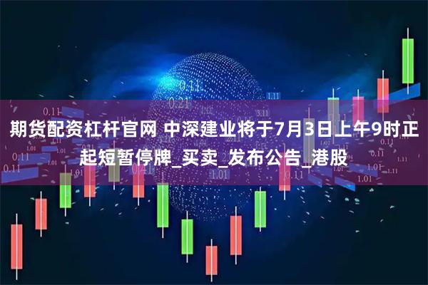 期货配资杠杆官网 中深建业将于7月3日上午9时正起短暂停牌_买卖_发布公告_港股