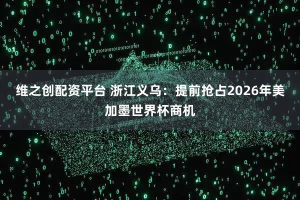 维之创配资平台 浙江义乌：提前抢占2026年美加墨世界杯商机