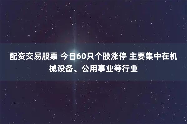 配资交易股票 今日60只个股涨停 主要集中在机械设备、公用事业等行业