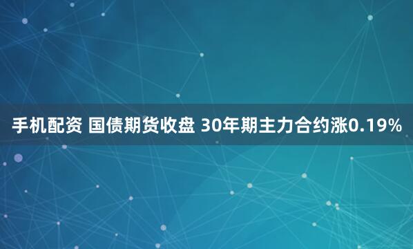 手机配资 国债期货收盘 30年期主力合约涨0.19%