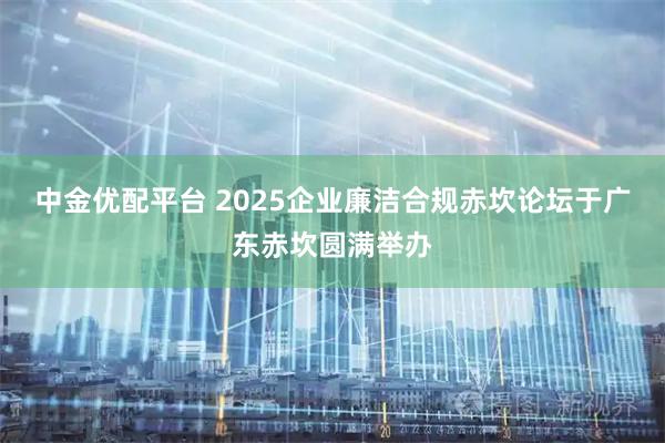 中金优配平台 2025企业廉洁合规赤坎论坛于广东赤坎圆满举办