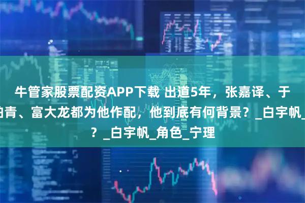 牛管家股票配资APP下载 出道5年，张嘉译、于和伟、辛柏青、富大龙都为他作配，他到底有何背景？_白宇帆_角色_宁理