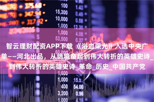 智云理财配资APP下载 《浴血荣光》入选中央广播电视总台暑期大剧片单——河北出品，从绝境奋起到伟大转折的英雄史诗_革命_历史_中国共产党