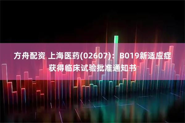 方舟配资 上海医药(02607)：B019新适应症获得临床试验批准通知书