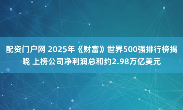 配资门户网 2025年《财富》世界500强排行榜揭晓 上榜公司净利润总和约2.98万亿美元
