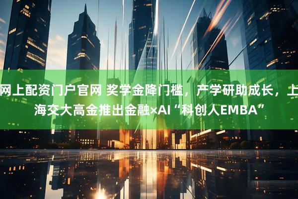 网上配资门户官网 奖学金降门槛，产学研助成长，上海交大高金推出金融×AI“科创人EMBA”