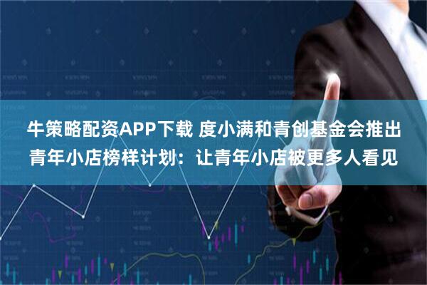 牛策略配资APP下载 度小满和青创基金会推出青年小店榜样计划：让青年小店被更多人看见