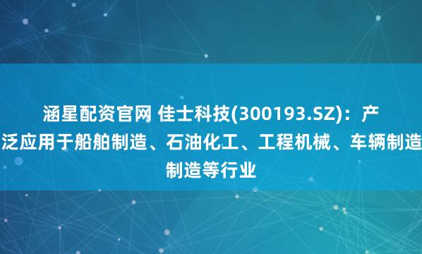涵星配资官网 佳士科技(300193.SZ)：产品可广泛应用于船舶制造、石油化工、工程机械、车辆制造等行业