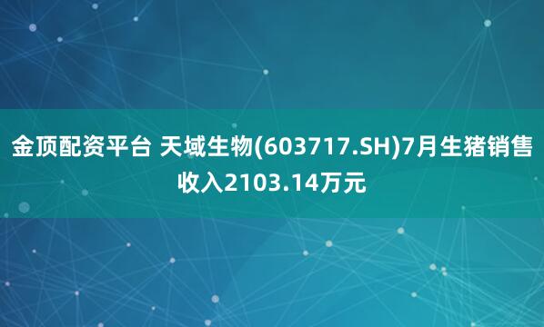 金顶配资平台 天域生物(603717.SH)7月生猪销售收入2103.14万元