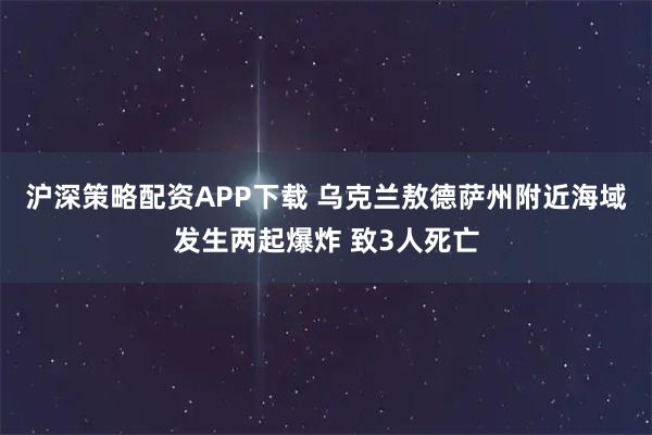 沪深策略配资APP下载 乌克兰敖德萨州附近海域发生两起爆炸 致3人死亡