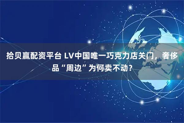 拾贝赢配资平台 LV中国唯一巧克力店关门，奢侈品“周边”为何卖不动？