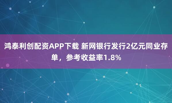 鸿泰利创配资APP下载 新网银行发行2亿元同业存单，参考收益率1.8%