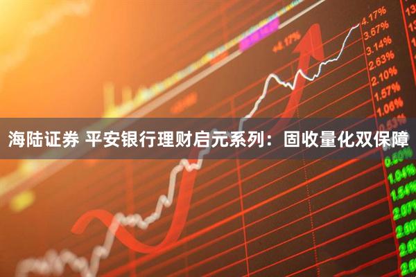 海陆证券 平安银行理财启元系列：固收量化双保障